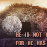 He is not here, for He has risen